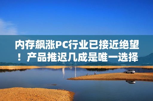 内存飙涨PC行业已接近绝望！产品推迟几成是唯一选择