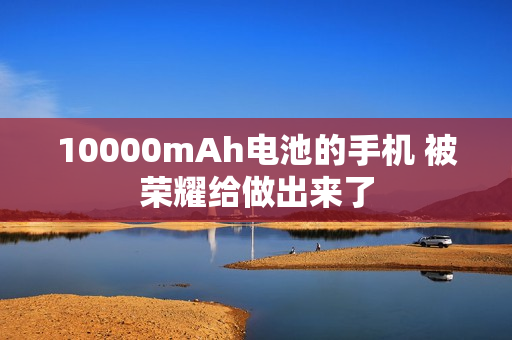 10000mAh电池的手机 被荣耀给做出来了