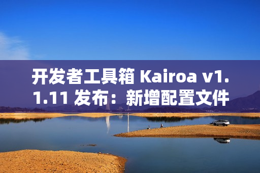 开发者工具箱 Kairoa v1.1.11 发布：新增配置文件格式转换、IP/域名查询工具、websocket 测试等多个实用工具