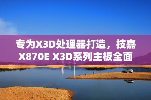 专为X3D处理器打造，技嘉X870E X3D系列主板全面上线