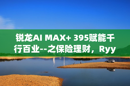 锐龙AI MAX+ 395赋能千行百业--之保险理财，Ryypol保险理财顾问智能体解决方案助力打破信息孤岛 实现服务体验升级