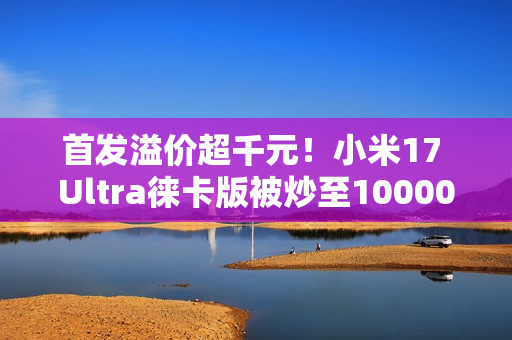 首发溢价超千元!小米17 Ultra徕卡版被炒至10000元 首发溢价超千元!小米17 Ultra徕卡版被炒至10000元