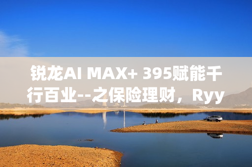 锐龙AI MAX+ 395赋能千行百业--之保险理财，Ryypol保险理财顾问智能体解决方案助力打破信息孤岛实现服务体