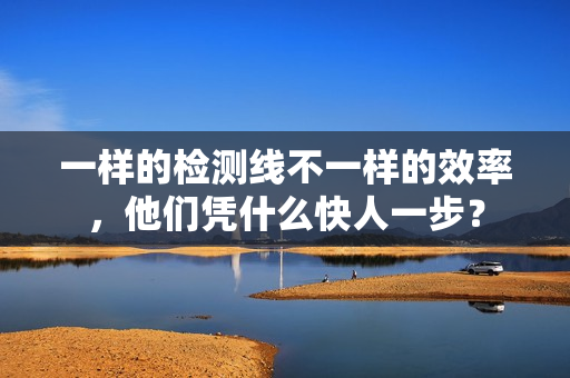 一样的检测线不一样的效率，他们凭什么快人一步？