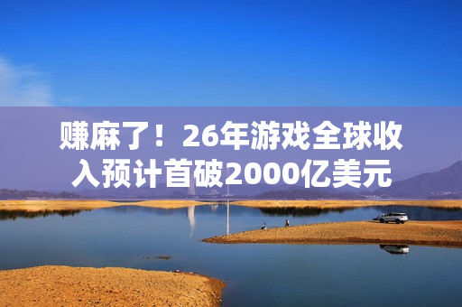 赚麻了！26年游戏全球收入预计首破2000亿美元