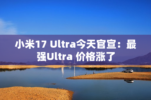 小米17 Ultra今天官宣：最强Ultra 价格涨了