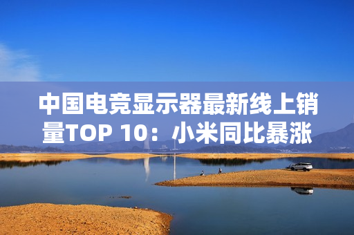中国电竞显示器最新线上销量TOP 10:小米同比暴涨110% 增幅第一 中国电竞显示器最新线上销量TOP 10:小米同比暴涨110% 增幅第一