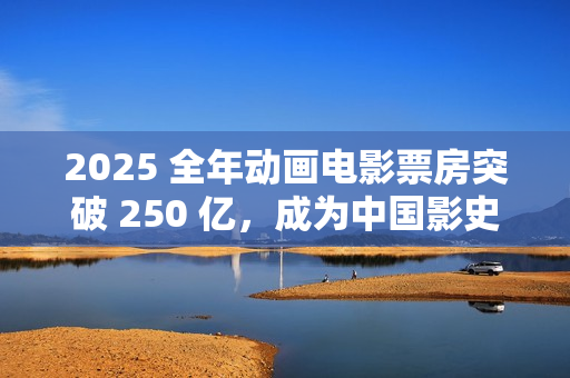 2025 全年动画电影票房突破 250 亿，成为中国影史动画票房最高年
