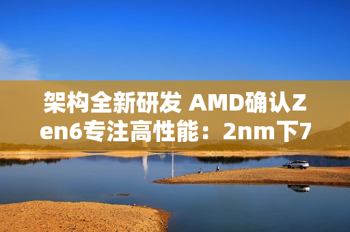架构全新研发 AMD确认Zen6专注高性能：2nm下70%可期