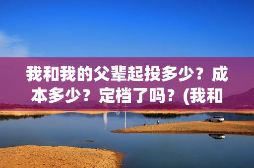 我和我的父辈起投多少？成本多少？定档了吗？(我和我的父辈什么)