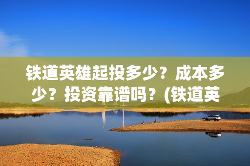 铁道英雄起投多少？成本多少？投资靠谱吗？(铁道英雄预售)