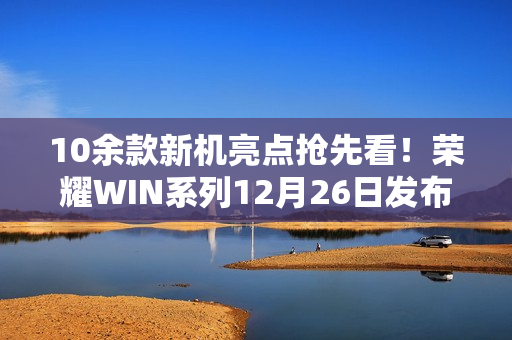 10余款新机亮点抢先看！荣耀WIN系列12月26日发布！