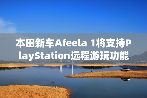 本田新车Afeela 1将支持PlayStation远程游玩功能