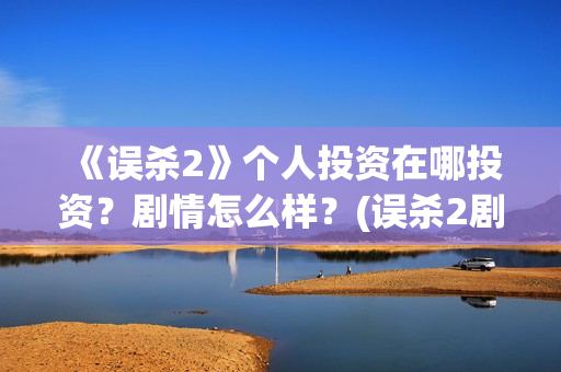 《误杀2》个人投资在哪投资？剧情怎么样？(误杀2剧组)