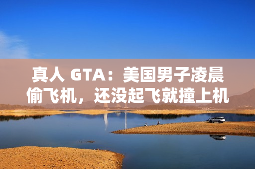 真人 GTA：美国男子凌晨偷飞机，还没起飞就撞上机库