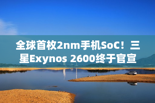 全球首枚2nm手机SoC！三星Exynos 2600终于官宣量产