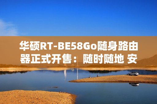 华硕RT-BE58Go随身路由器正式开售：随时随地 安全连接