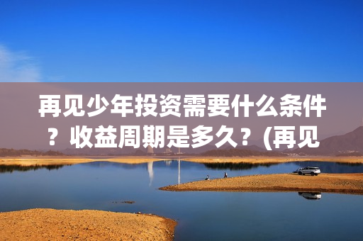 再见少年投资需要什么条件？收益周期是多久？(再见少年成本多少)