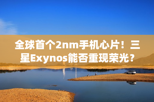 全球首个2nm手机心片！三星Exynos能否重现荣光？