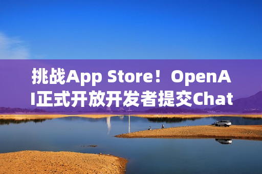 挑战App Store！OpenAI正式开放开发者提交ChatGPT应用程式