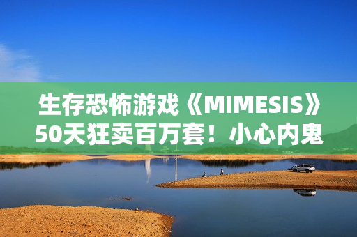 生存恐怖游戏《MIMESIS》50天狂卖百万套！小心内鬼就在你身边