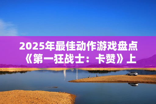 2025年最佳动作游戏盘点 《第一狂战士：卡赞》上榜