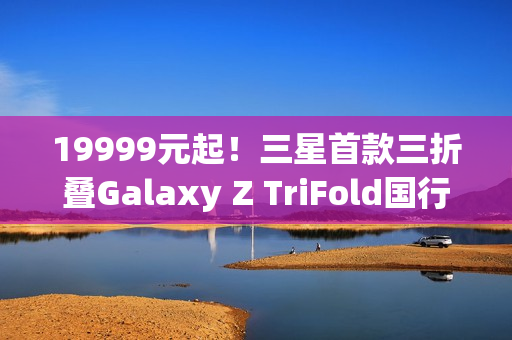 19999元起！三星首款三折叠Galaxy Z TriFold国行开售