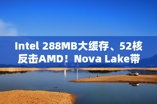 Intel 288MB大缓存、52核反击AMD！Nova Lake带来四款bLLC型号