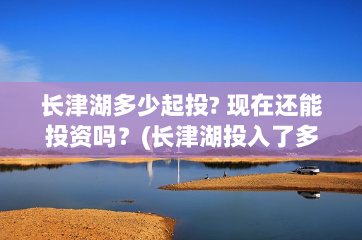 长津湖多少起投? 现在还能投资吗？(长津湖投入了多少)
