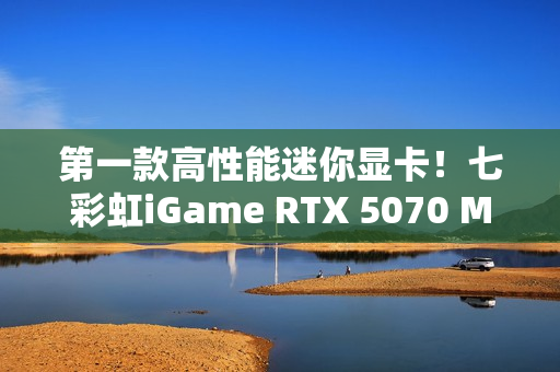 第一款高性能迷你显卡！七彩虹iGame RTX 5070 Mini OC 12GB评测：烤机一小时不到75度