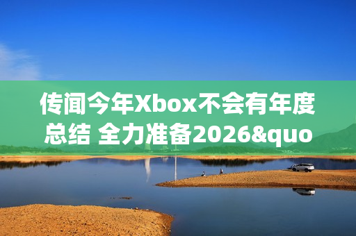 传闻今年Xbox不会有年度总结 全力准备2026"周年庆"