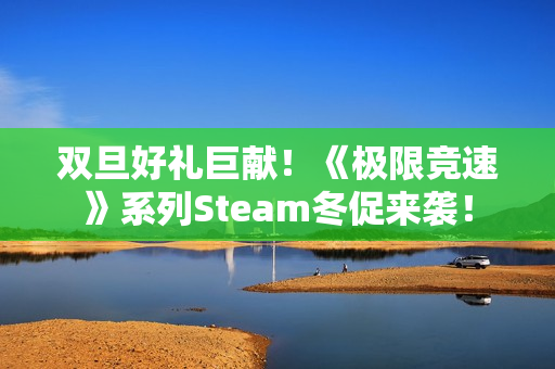 双旦好礼巨献！《极限竞速》系列Steam冬促来袭！