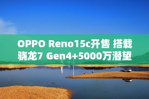 OPPO Reno15c开售 搭载骁龙7 Gen4+5000万潜望长焦