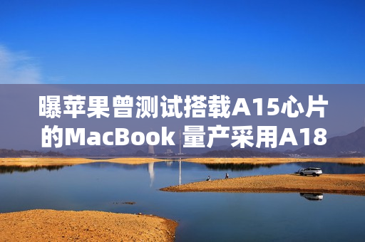 曝苹果曾测试搭载A15心片的MacBook 量产采用A18 Pro