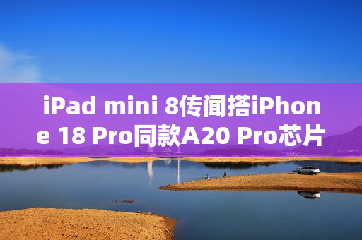 iPad mini 8传闻搭iPhone 18 Pro同款A20 Pro芯片！2026年底登场