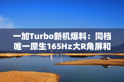 一加Turbo新机爆料：同档唯一原生165Hz大R角屏和骁龙8系风驰版芯片
