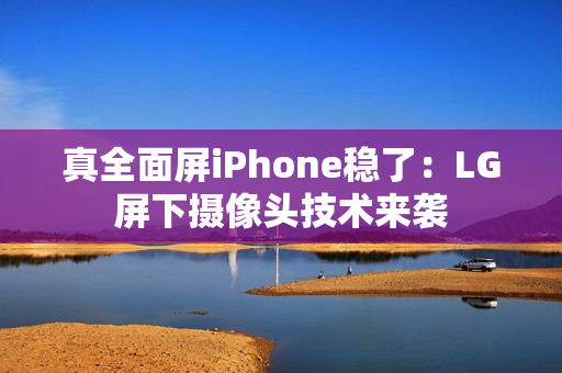 真全面屏iPhone稳了：LG屏下摄像头技术来袭