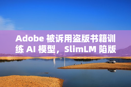 Adobe 被诉用盗版书籍训练 AI 模型，SlimLM 陷版权风波