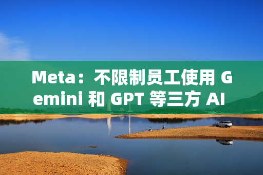 Meta：不限制员工使用 Gemini 和 GPT 等三方 AI 模型