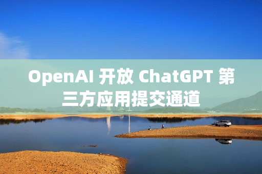 OpenAI 开放 ChatGPT 第三方应用提交通道