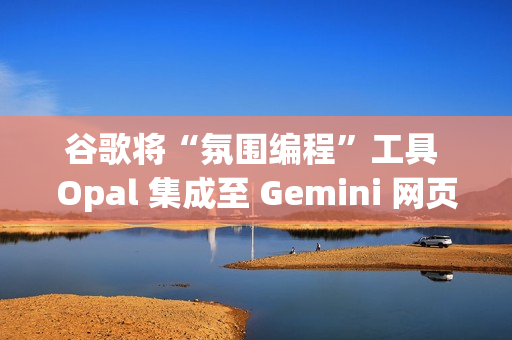 谷歌将“氛围编程”工具 Opal 集成至 Gemini 网页端