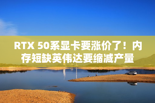RTX 50系显卡要涨价了！内存短缺英伟达要缩减产量