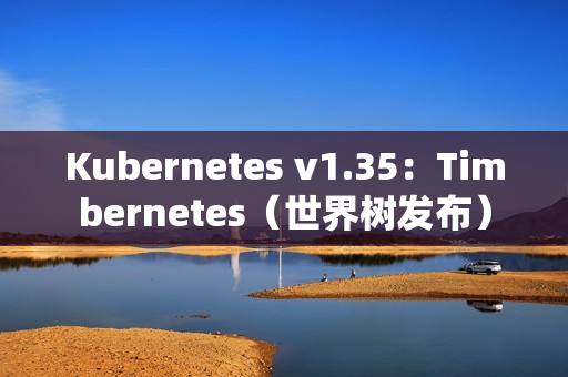 Kubernetes v1.35：Timbernetes（世界树发布）