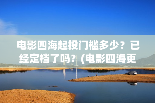 电影四海起投门槛多少？已经定档了吗？(电影四海更名)