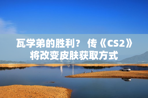 瓦学弟的胜利？ 传《CS2》将改变皮肤获取方式