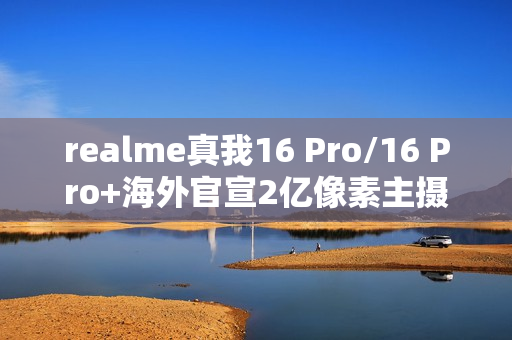 realme真我16 Pro/16 Pro+海外官宣2亿像素主摄 1月6日发布