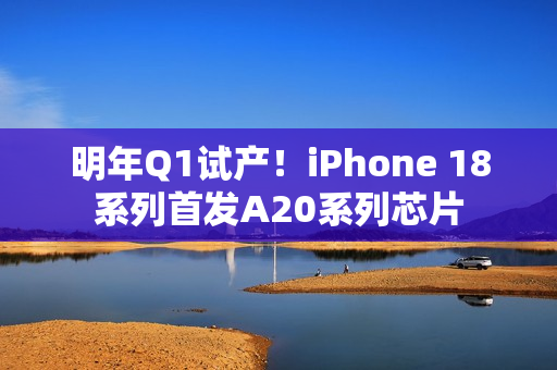 明年Q1试产!iPhone 18系列首发A20系列芯片 明年Q1试产!iPhone 18系列首发A20系列芯片