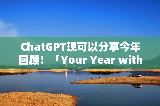 ChatGPT现可以分享今年回顾！「Your Year with ChatGPT」告诉你都在问什么问题