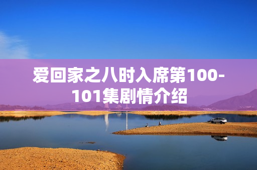 爱回家之八时入席第100-101集剧情介绍
