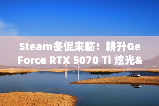 Steam冬促来临！耕升GeForce RTX 5070 Ti 炫光·超 OC 2.0年末游戏狂欢！